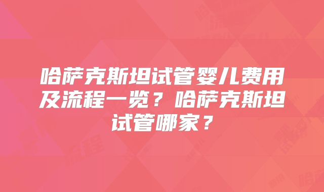 哈萨克斯坦试管婴儿费用及流程一览?哈萨克斯坦试管哪家?