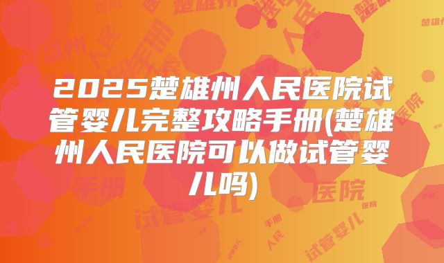 2025楚雄州人民医院试管婴儿完整攻略手册(楚雄州人民医院可以做试管婴儿吗)