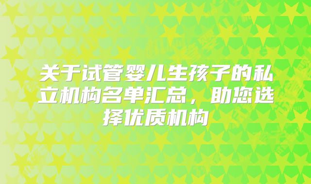 关于试管婴儿生孩子的私立机构名单汇总，助您选择优质机构