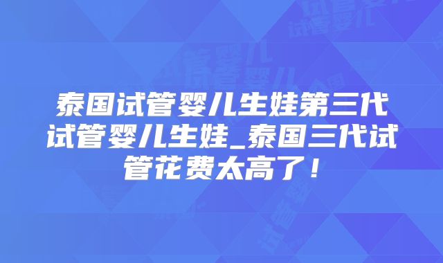 泰国试管婴儿生娃第三代试管婴儿生娃_泰国三代试管花费太高了！