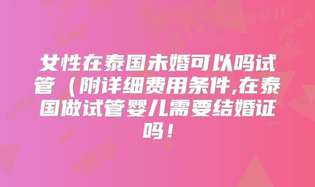女性在泰国未婚可以吗试管（附详细费用条件,在泰国做试管婴儿需要结婚证吗！