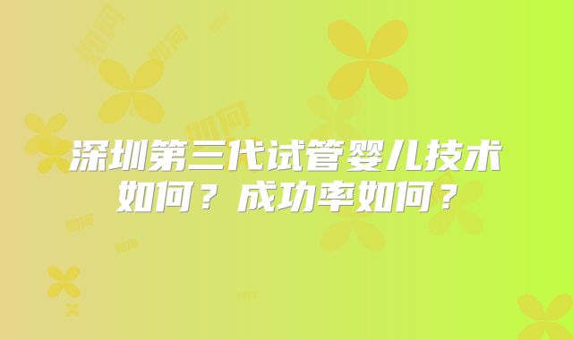 深圳第三代试管婴儿技术如何?成功率如何?