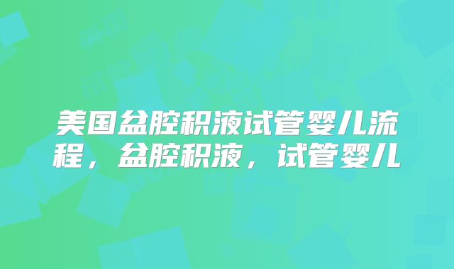 美国盆腔积液试管婴儿流程，盆腔积液，试管婴儿