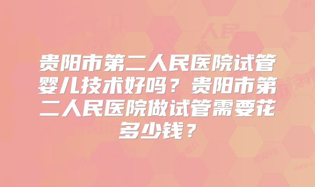 贵阳市第二人民医院试管婴儿技术好吗？贵阳市第二人民医院做试管需要花多少钱？
