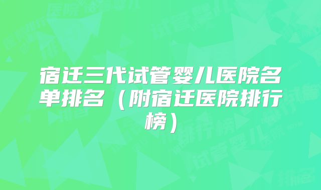 宿迁三代试管婴儿医院名单排名（附宿迁医院排行榜）