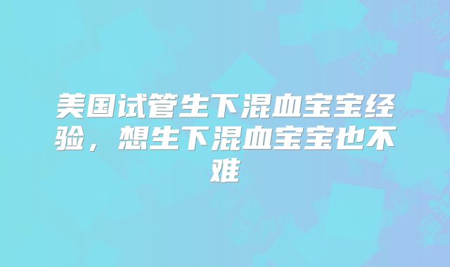 美国试管生下混血宝宝经验，想生下混血宝宝也不难