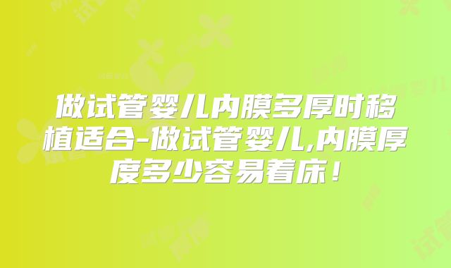 做试管婴儿内膜多厚时移植适合-做试管婴儿,内膜厚度多少容易着床！