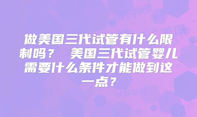 做美国三代试管有什么限制吗？ 美国三代试管婴儿需要什么条件才能做到这一点？