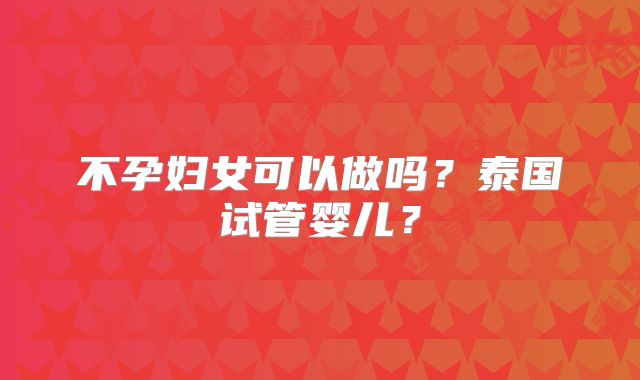 不孕妇女可以做吗？泰国试管婴儿？
