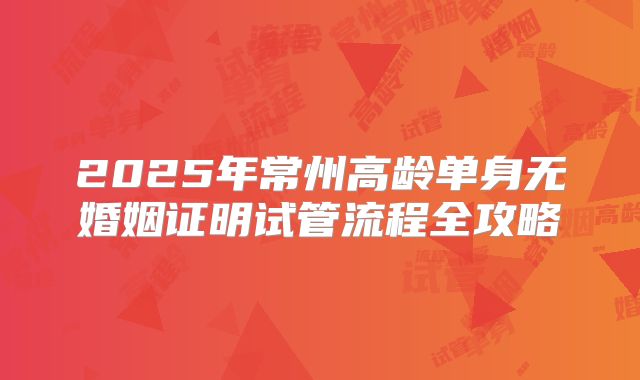 2025年常州高龄单身无婚姻证明试管流程全攻略