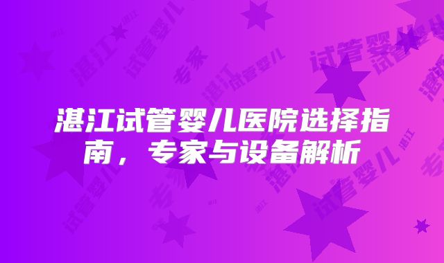 湛江试管婴儿医院选择指南，专家与设备解析