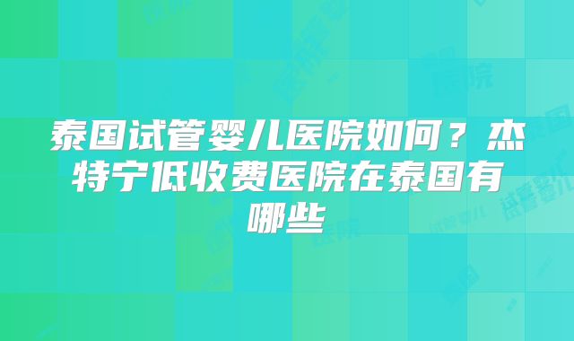 泰国试管婴儿医院如何?杰特宁低收费医院在泰国有哪些