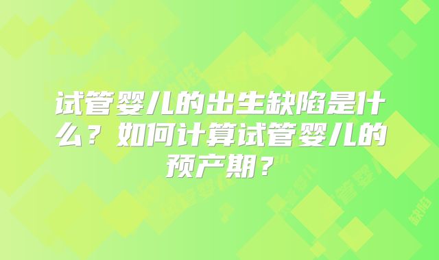 试管婴儿的出生缺陷是什么？如何计算试管婴儿的预产期？