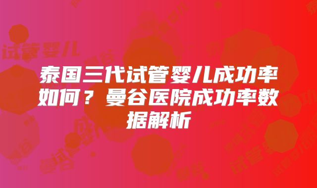 泰国三代试管婴儿成功率如何?曼谷医院成功率数据解析
