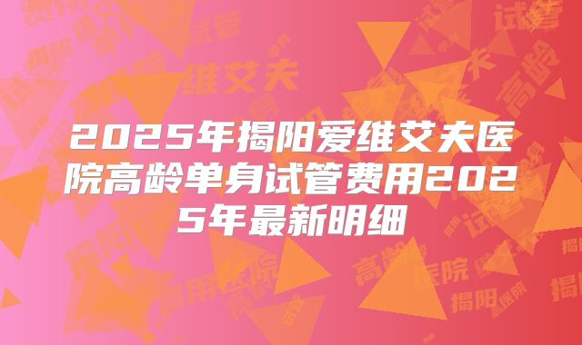 2025年揭阳爱维艾夫医院高龄单身试管费用2025年最新明细