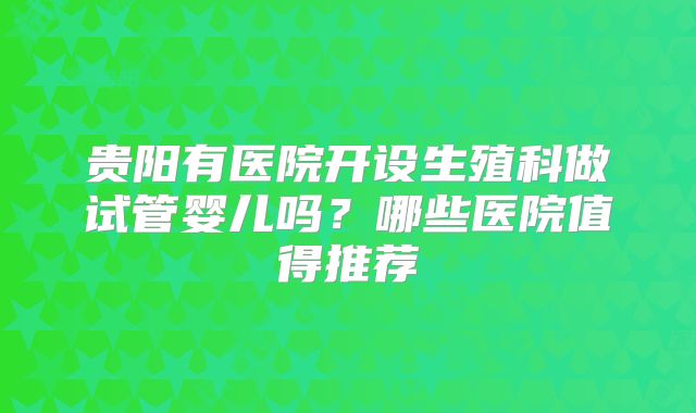 贵阳有医院开设生殖科做试管婴儿吗？哪些医院值得推荐