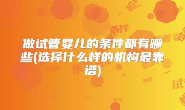 做试管婴儿的条件都有哪些(选择什么样的机构最靠谱)