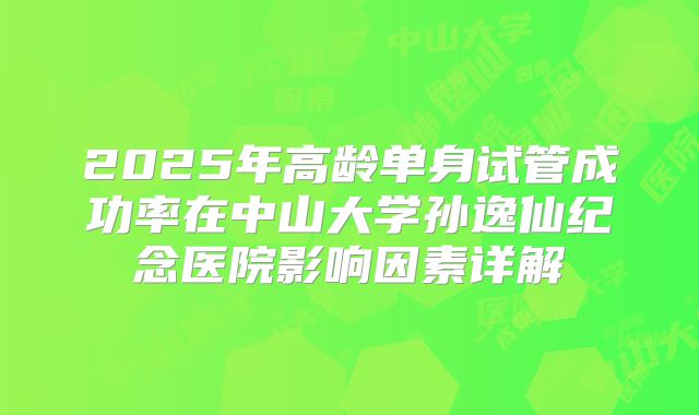 2025年高龄单身试管成功率在中山大学孙逸仙纪念医院影响因素详解