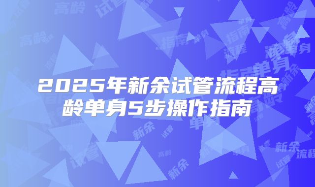 2025年新余试管流程高龄单身5步操作指南
