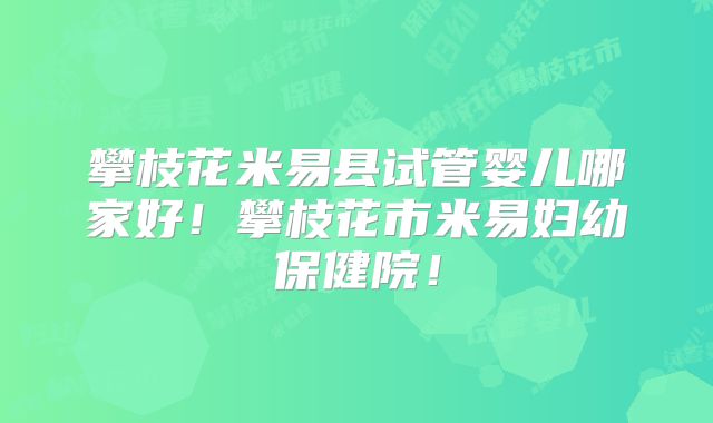 攀枝花米易县试管婴儿哪家好！攀枝花市米易妇幼保健院！