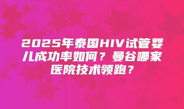 2025年泰国HIV试管婴儿成功率如何？曼谷哪家医院技术领跑？