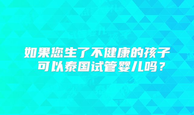 如果您生了不健康的孩子 可以泰国试管婴儿吗？