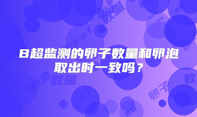 B超监测的卵子数量和卵泡取出时一致吗？
