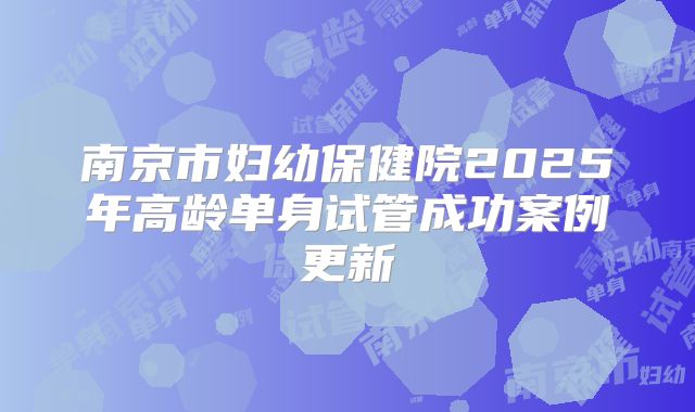 南京市妇幼保健院2025年高龄单身试管成功案例更新