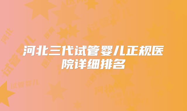 河北三代试管婴儿正规医院详细排名