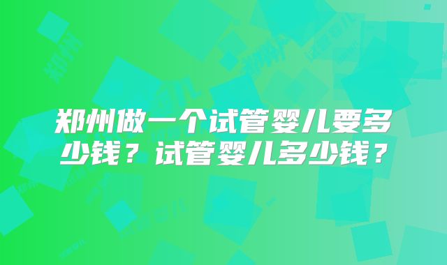 郑州做一个试管婴儿要多少钱？试管婴儿多少钱？