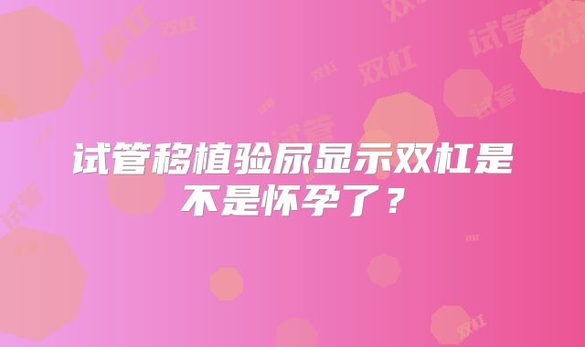 试管移植验尿显示双杠是不是怀孕了？