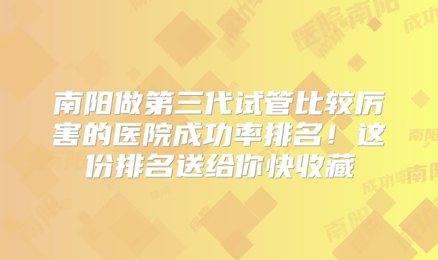 南阳做第三代试管比较厉害的医院成功率排名！这份排名送给你快收藏