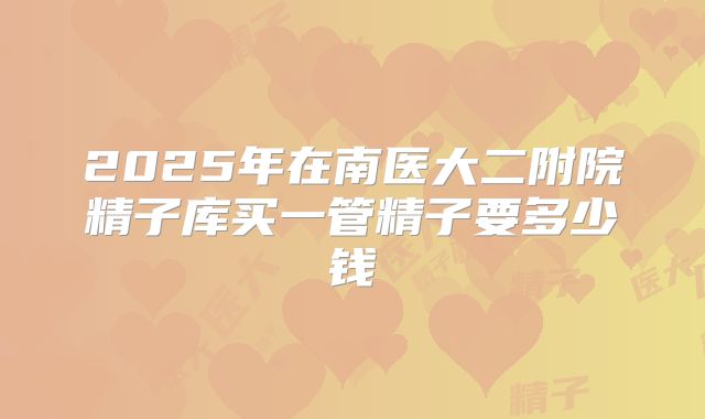 2025年在南医大二附院精子库买一管精子要多少钱