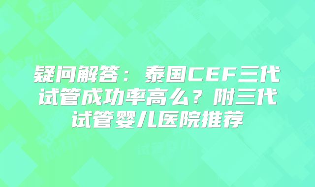 疑问解答：泰国CEF三代试管成功率高么？附三代试管婴儿医院推荐