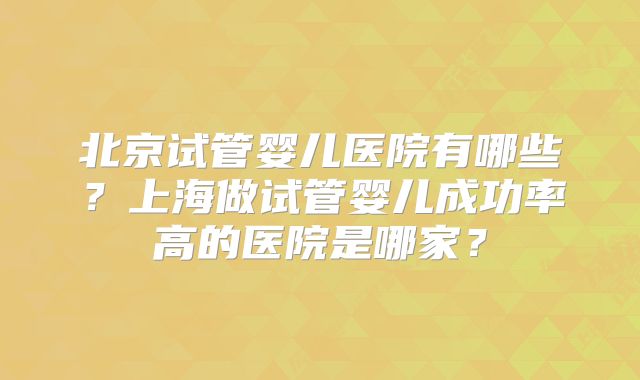 北京试管婴儿医院有哪些？上海做试管婴儿成功率高的医院是哪家？