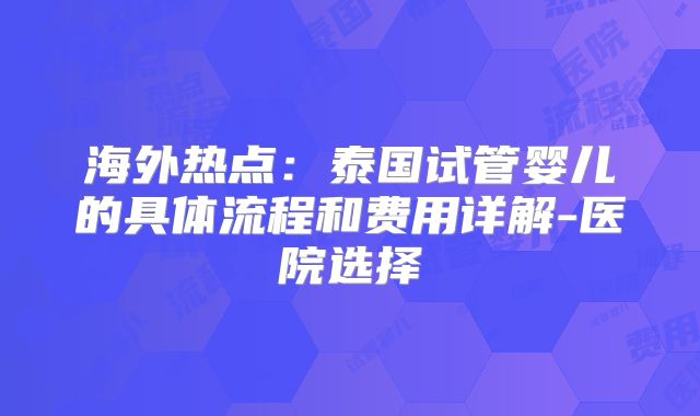 海外热点:泰国试管婴儿的具体流程和费用详解-医院选择