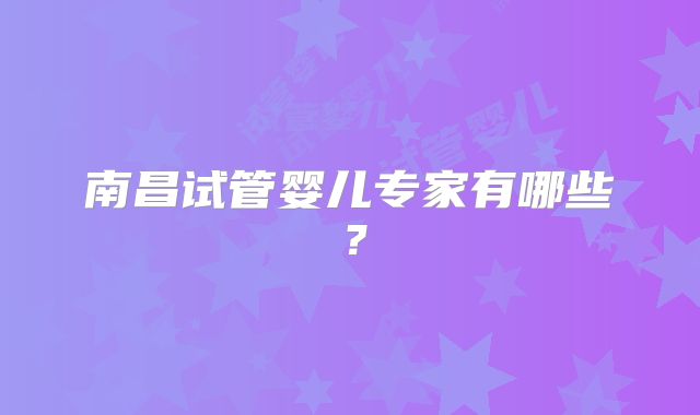 南昌试管婴儿专家有哪些？