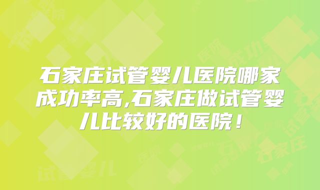 石家庄试管婴儿医院哪家成功率高,石家庄做试管婴儿比较好的医院！