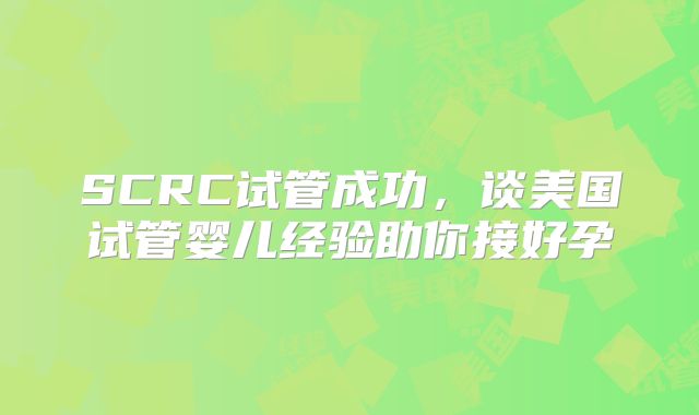 SCRC试管成功,谈美国试管婴儿经验助你接好孕