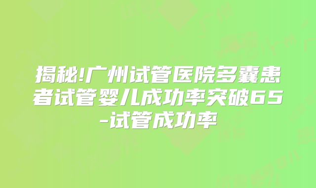 揭秘!广州试管医院多囊患者试管婴儿成功率突破65-试管成功率