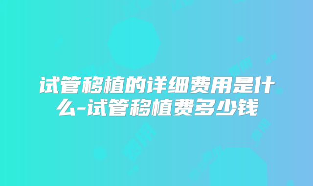 试管移植的详细费用是什么-试管移植费多少钱