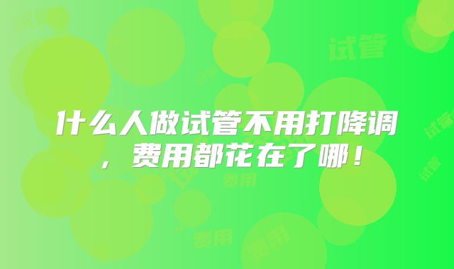 什么人做试管不用打降调，费用都花在了哪！