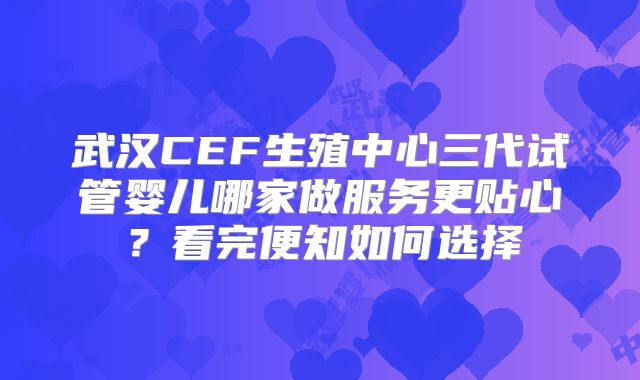 武汉CEF生殖中心三代试管婴儿哪家做服务更贴心？看完便知如何选择