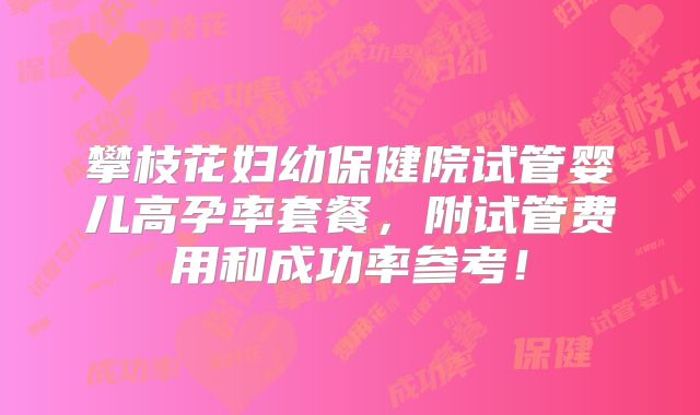 攀枝花妇幼保健院试管婴儿高孕率套餐，附试管费用和成功率参考！