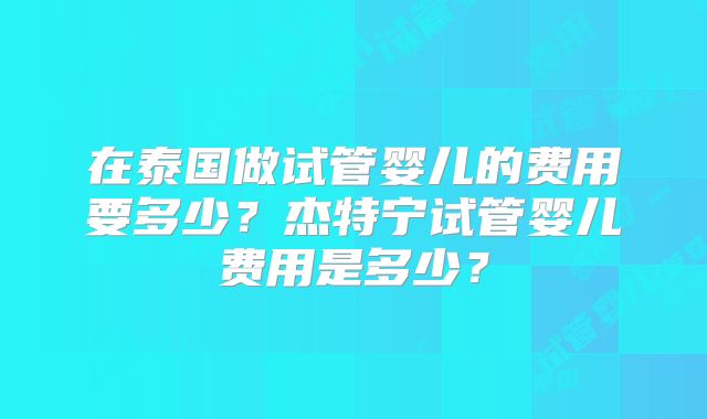 在泰国做试管婴儿的费用要多少？杰特宁试管婴儿费用是多少？