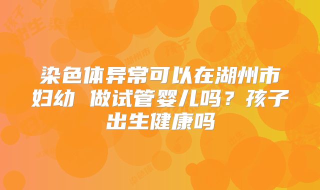 染色体异常可以在湖州市妇幼 做试管婴儿吗？孩子出生健康吗