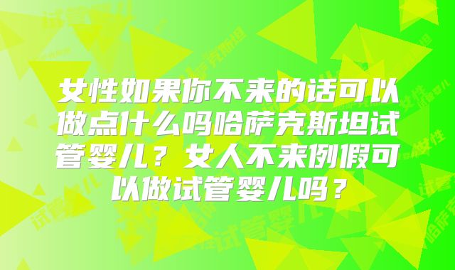 女性如果你不来的话可以做点什么吗哈萨克斯坦试管婴儿?女人不来例假可以做试管婴儿吗?