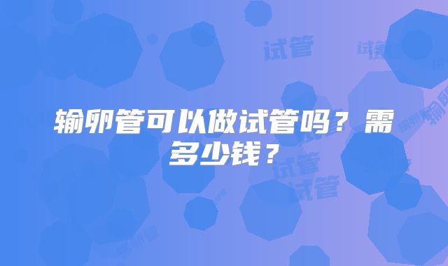 输卵管可以做试管吗？需多少钱？