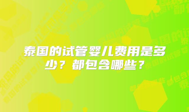 泰国的试管婴儿费用是多少？都包含哪些？