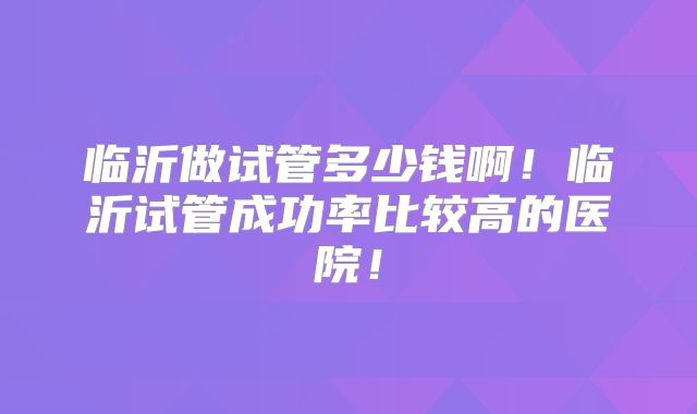 临沂做试管多少钱啊!临沂试管成功率比较高的医院!